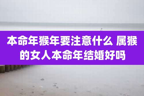 本命年猴年要注意什么 属猴的女人本命年结婚好吗
