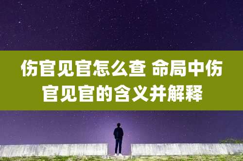 伤官见官怎么查 命局中伤官见官的含义并解释
