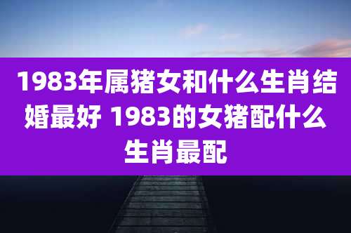 1983年属猪女和什么生肖结婚最好 1983的女猪配什么生肖最配