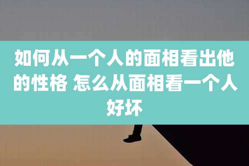 如何从一个人的面相看出他的性格 怎么从面相看一个人好坏