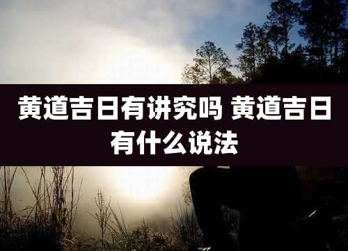 黄道吉日有讲究吗 黄道吉日有什么说法