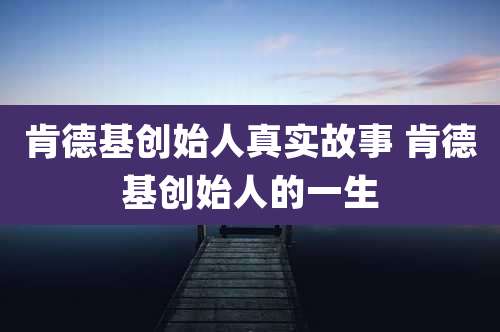 肯德基创始人真实故事 肯德基创始人的一生