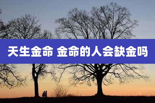 天生金命 金命的人会缺金吗