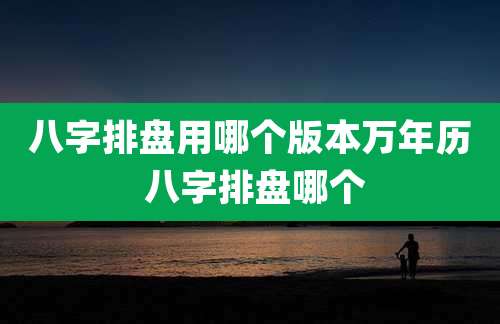 八字排盘用哪个版本万年历 八字排盘哪个