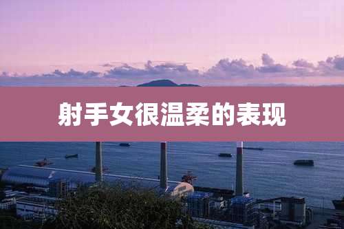 射手女很温柔的表现