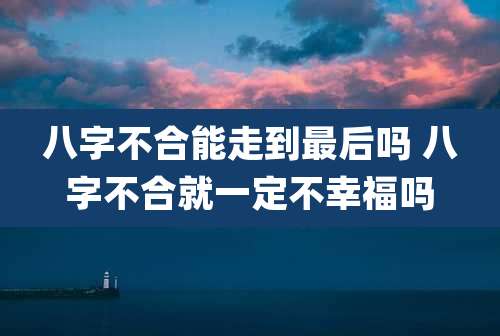 八字不合能走到最后吗 八字不合就一定不幸福吗