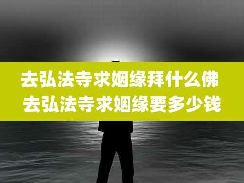 去弘法寺求姻缘拜什么佛 去弘法寺求姻缘要多少钱