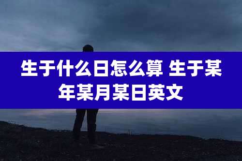 生于什么日怎么算 生于某年某月某日英文