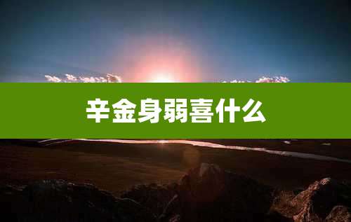 辛金身弱喜什么