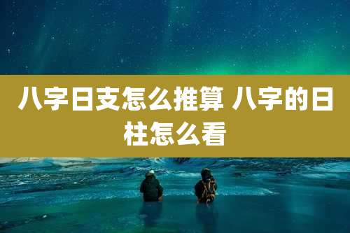 八字日支怎么推算 八字的日柱怎么看