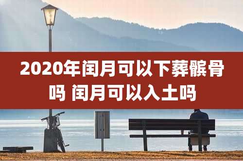 2020年闰月可以下葬髌骨吗 闰月可以入土吗