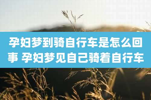 孕妇梦到骑自行车是怎么回事 孕妇梦见自己骑着自行车