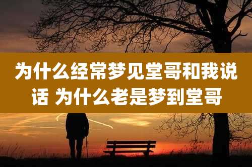 为什么经常梦见堂哥和我说话 为什么老是梦到堂哥