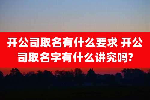 开公司取名有什么要求 开公司取名字有什么讲究吗?