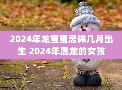 2024年龙宝宝忌讳几月出生 2024年属龙的女孩