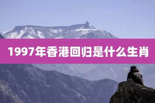 1997年香港回归是什么生肖