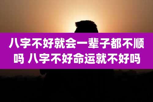 八字不好就会一辈子都不顺吗 八字不好命运就不好吗