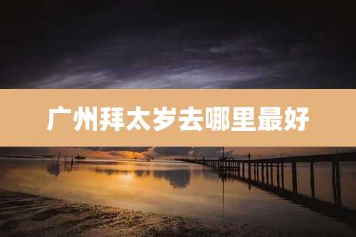 广州拜太岁去哪里最好