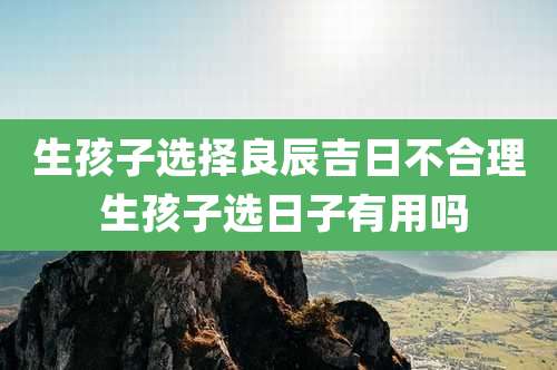 生孩子选择良辰吉日不合理 生孩子选日子有用吗