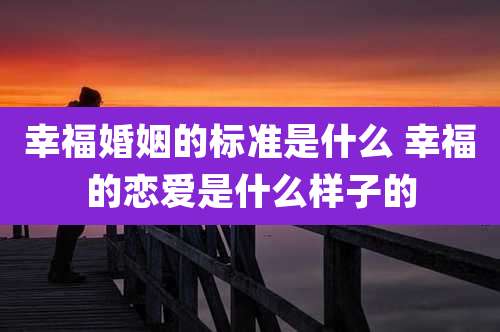 幸福婚姻的标准是什么 幸福的恋爱是什么样子的