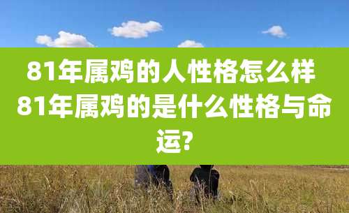 81年属鸡的人性格怎么样 81年属鸡的是什么性格与命运?