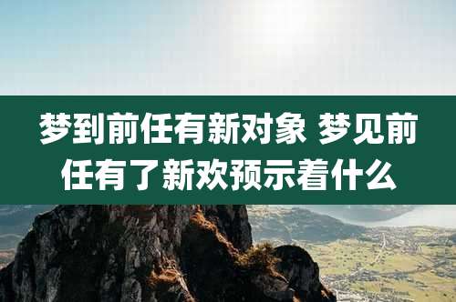 梦到前任有新对象 梦见前任有了新欢预示着什么
