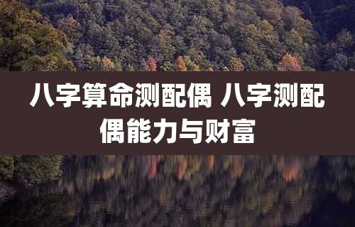 八字算命测配偶 八字测配偶能力与财富