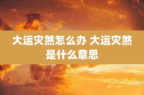 大运灾煞怎么办 大运灾煞是什么意思