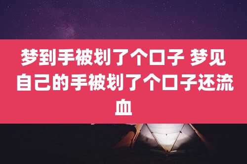 梦到手被划了个口子 梦见自己的手被划了个口子还流血