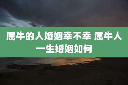 属牛的人婚姻幸不幸 属牛人一生婚姻如何