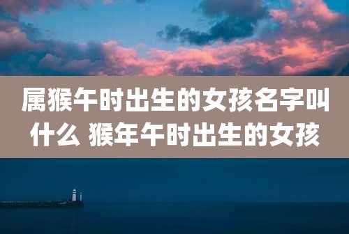 属猴午时出生的女孩名字叫什么 猴年午时出生的女孩
