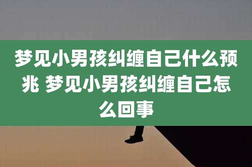 梦见小男孩纠缠自己什么预兆 梦见小男孩纠缠自己怎么回事