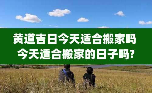 黄道吉日今天适合搬家吗 今天适合搬家的日子吗?