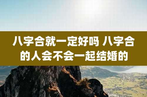 八字合就一定好吗 八字合的人会不会一起结婚的