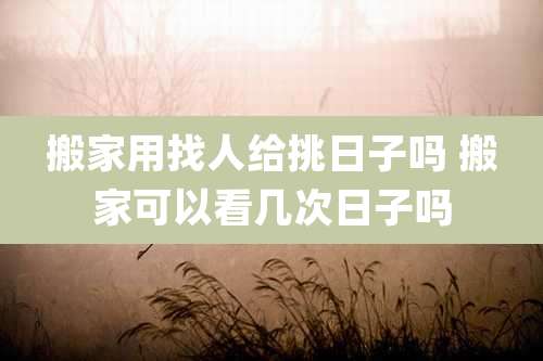 搬家用找人给挑日子吗 搬家可以看几次日子吗