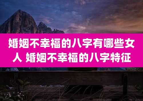 婚姻不幸福的八字有哪些女人 婚姻不幸福的八字特征