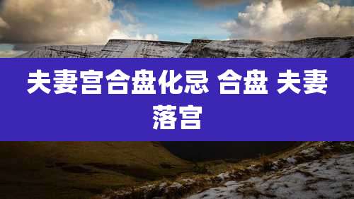 夫妻宫合盘化忌 合盘 夫妻落宫