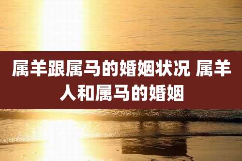 属羊跟属马的婚姻状况 属羊人和属马的婚姻