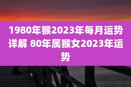 1980年猴2023年每月运势详解 80年属猴女2023年运势