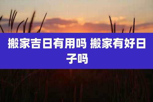 搬家吉日有用吗 搬家有好日子吗