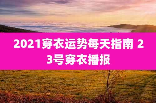 2021穿衣运势每天指南 23号穿衣播报