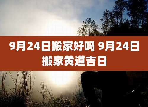 9月24日搬家好吗 9月24日搬家黄道吉日