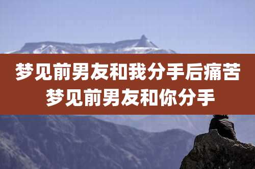 梦见前男友和我分手后痛苦 梦见前男友和你分手