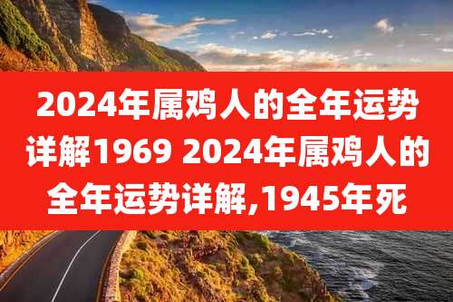 2024年属鸡人的全年运势详解1969 2024年属鸡人的全年运势详解,1945年死