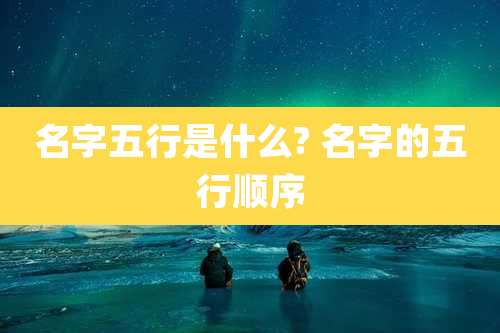 名字五行是什么? 名字的五行顺序