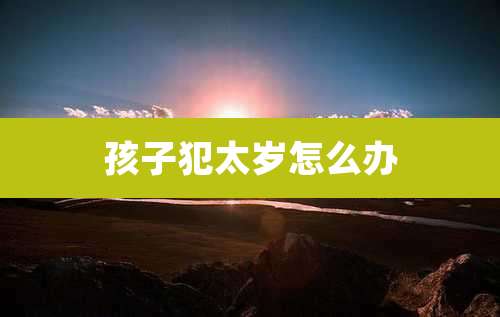 孩子犯太岁怎么办