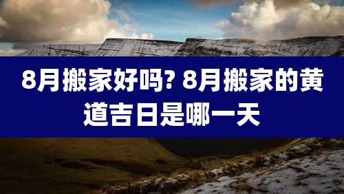 8月搬家好吗? 8月搬家的黄道吉日是哪一天