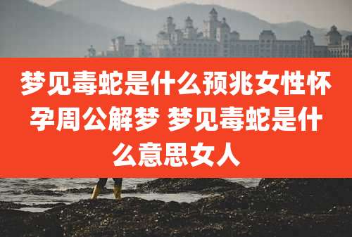 梦见毒蛇是什么预兆女性怀孕周公解梦 梦见毒蛇是什么意思女人