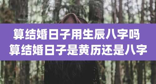算结婚日子用生辰八字吗 算结婚日子是黄历还是八字