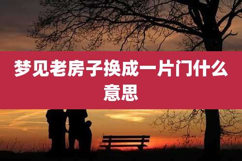 梦见老房子换成一片门什么意思